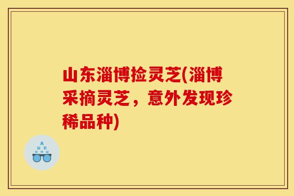 山东淄博捡灵芝(淄博采摘灵芝,意外发现珍稀品种)-第1张图片-灵芝之家 山东淄博捡灵芝(淄博采摘灵芝,意外发现珍稀品种)-第1张图片-灵芝之家