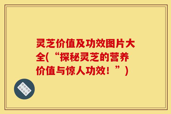 灵芝价值及功效图片大全(“探秘灵芝的营养价值与惊人功效!”)-第1张图片-灵芝之家 灵芝价值及功效图片大全(“探秘灵芝的营养价值与惊人功效!”)-第1张图片-灵芝之家