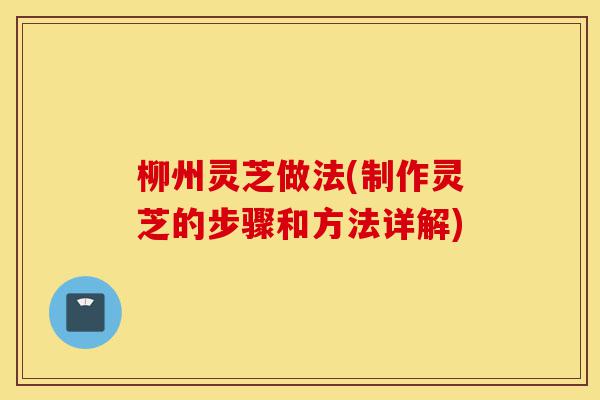 柳州灵芝做法(制作灵芝的步骤和方法详解)-第1张图片-灵芝之家 柳州灵芝做法(制作灵芝的步骤和方法详解)-第1张图片-灵芝之家