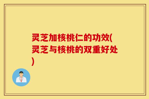灵芝加核桃仁的功效(灵芝与核桃的双重好处)-第1张图片-灵芝之家 灵芝加核桃仁的功效(灵芝与核桃的双重好处)-第1张图片-灵芝之家