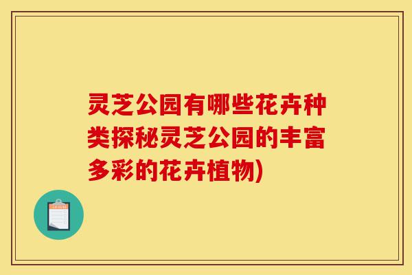 灵芝公园有哪些花卉种类探秘灵芝公园的丰富多彩的花卉植物)-第1张图片-灵芝之家 灵芝公园有哪些花卉种类探秘灵芝公园的丰富多彩的花卉植物)-第1张图片-灵芝之家
