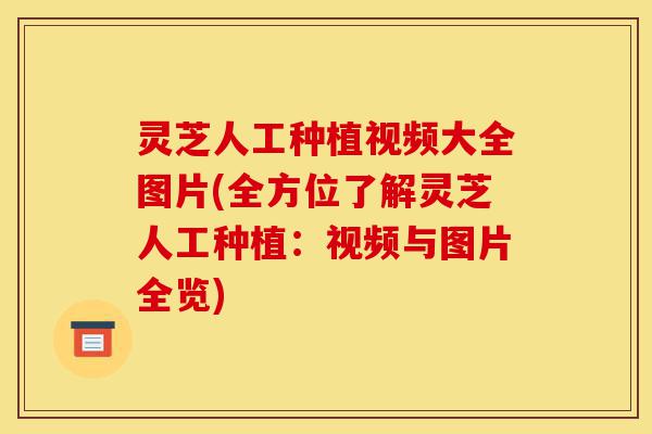 灵芝人工种植视频大全图片(全方位了解灵芝人工种植：视频与图片全览)-第1张图片-灵芝之家
