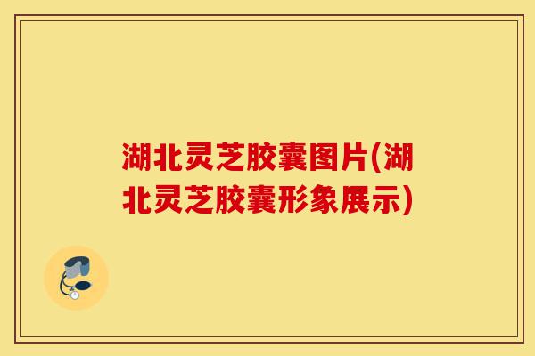 湖北灵芝胶囊图片(湖北灵芝胶囊形象展示)-第1张图片-灵芝之家 湖北灵芝胶囊图片(湖北灵芝胶囊形象展示)-第1张图片-灵芝之家