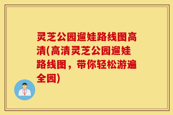 灵芝公园遛娃路线图高清(高清灵芝公园遛娃路线图,带你轻松游遍全园)-第1张图片-灵芝之家 灵芝公园遛娃路线图高清(高清灵芝公园遛娃路线图,带你轻松游遍全园)-第1张图片-灵芝之家
