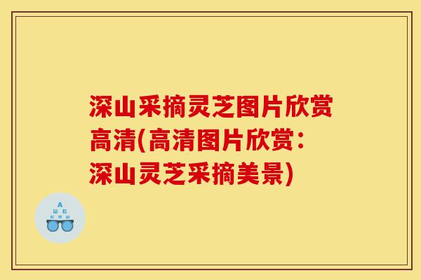深山采摘灵芝图片欣赏高清(高清图片欣赏:深山灵芝采摘美景)-第1张图片-灵芝之家 深山采摘灵芝图片欣赏高清(高清图片欣赏:深山灵芝采摘美景)-第1张图片-灵芝之家