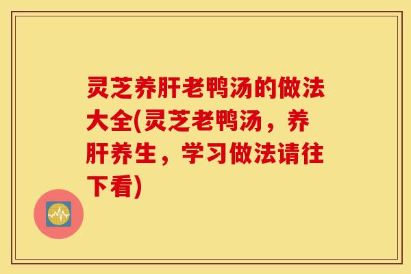 灵芝养肝老鸭汤的做法大全(灵芝老鸭汤,养肝养生,学习做法请往下看)-第1张图片-灵芝之家 灵芝养肝老鸭汤的做法大全(灵芝老鸭汤,养肝养生,学习做法请往下看)-第1张图片-灵芝之家