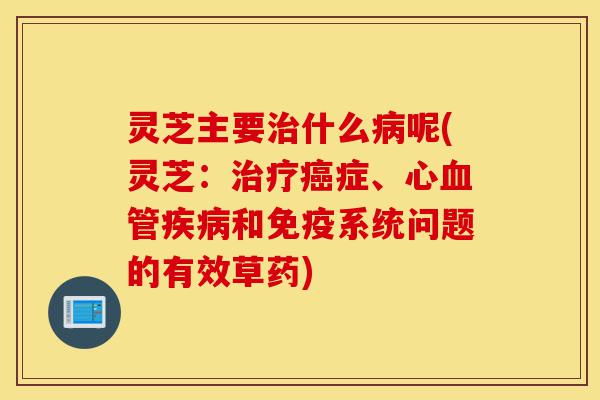 灵芝主要治什么病呢(灵芝:治疗癌症、心血管疾病和免疫系统问题的有效草药)-第1张图片-灵芝之家 灵芝主要治什么病呢(灵芝:治疗癌症、心血管疾病和免疫系统问题的有效草药)-第1张图片-灵芝之家
