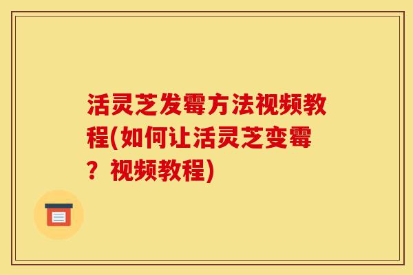 活灵芝发霉方法视频教程(如何让活灵芝变霉?视频教程)-第1张图片-灵芝之家 活灵芝发霉方法视频教程(如何让活灵芝变霉?视频教程)-第1张图片-灵芝之家