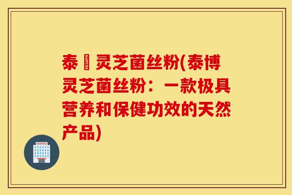 泰礡灵芝菌丝粉(泰博灵芝菌丝粉:一款极具营养和保健功效的天然产品)-第1张图片-灵芝之家 泰礡灵芝菌丝粉(泰博灵芝菌丝粉:一款极具营养和保健功效的天然产品)-第1张图片-灵芝之家