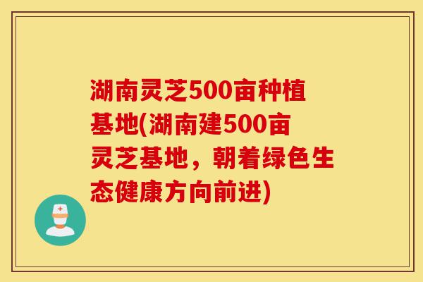 湖南灵芝500亩种植基地(湖南建500亩灵芝基地,朝着绿色生态健康方向前进)-第1张图片-灵芝之家 湖南灵芝500亩种植基地(湖南建500亩灵芝基地,朝着绿色生态健康方向前进)-第1张图片-灵芝之家