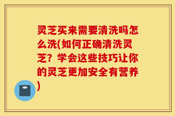 灵芝买来需要清洗吗怎么洗(如何正确清洗灵芝?学会这些技巧让你的灵芝更加安全有营养)-第1张图片-灵芝之家 灵芝买来需要清洗吗怎么洗(如何正确清洗灵芝?学会这些技巧让你的灵芝更加安全有营养)-第1张图片-灵芝之家