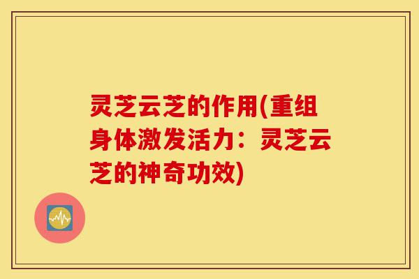 灵芝云芝的作用(重组身体激发活力:灵芝云芝的神奇功效)-第1张图片-灵芝之家 灵芝云芝的作用(重组身体激发活力:灵芝云芝的神奇功效)-第1张图片-灵芝之家