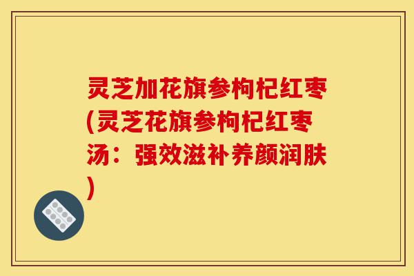 灵芝加花旗参枸杞红枣(灵芝花旗参枸杞红枣汤:强效滋补养颜润肤)-第1张图片-灵芝之家 灵芝加花旗参枸杞红枣(灵芝花旗参枸杞红枣汤:强效滋补养颜润肤)-第1张图片-灵芝之家