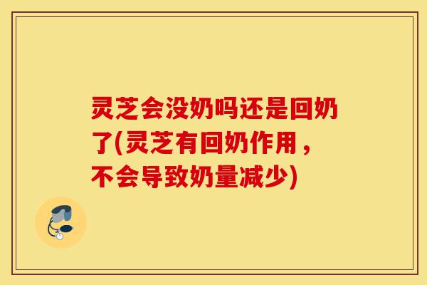 灵芝会没奶吗还是回奶了(灵芝有回奶作用,不会导致奶量减少)-第1张图片-灵芝之家 灵芝会没奶吗还是回奶了(灵芝有回奶作用,不会导致奶量减少)-第1张图片-灵芝之家