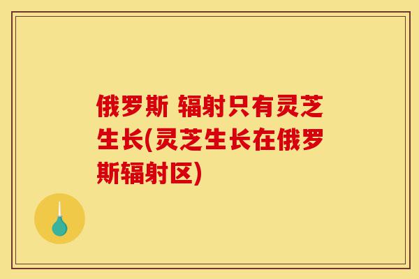 俄罗斯 辐射只有灵芝生长(灵芝生长在俄罗斯辐射区)-第1张图片-灵芝之家 俄罗斯 辐射只有灵芝生长(灵芝生长在俄罗斯辐射区)-第1张图片-灵芝之家