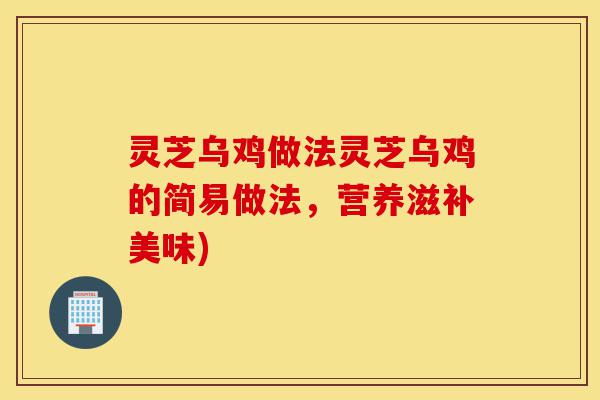 灵芝乌鸡做法灵芝乌鸡的简易做法，营养滋补美味)-第1张图片-灵芝之家