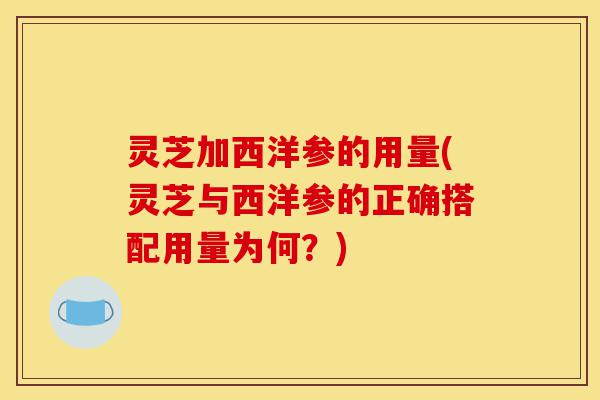 灵芝加西洋参的用量(灵芝与西洋参的正确搭配用量为何?)-第1张图片-灵芝之家 灵芝加西洋参的用量(灵芝与西洋参的正确搭配用量为何?)-第1张图片-灵芝之家