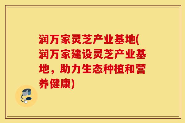 润万家灵芝产业基地(润万家建设灵芝产业基地,助力生态种植和营养健康)-第1张图片-灵芝之家 润万家灵芝产业基地(润万家建设灵芝产业基地,助力生态种植和营养健康)-第1张图片-灵芝之家