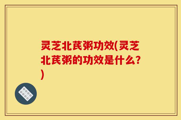 灵芝北芪粥功效(灵芝北芪粥的功效是什么?)-第1张图片-灵芝之家 灵芝北芪粥功效(灵芝北芪粥的功效是什么?)-第1张图片-灵芝之家
