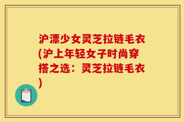 沪漂少女灵芝拉链毛衣(沪上年轻女子时尚穿搭之选:灵芝拉链毛衣)-第1张图片-灵芝之家 沪漂少女灵芝拉链毛衣(沪上年轻女子时尚穿搭之选:灵芝拉链毛衣)-第1张图片-灵芝之家