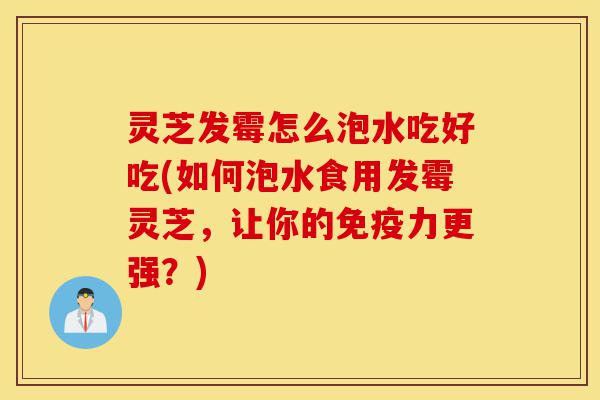 灵芝发霉怎么泡水吃好吃(如何泡水食用发霉灵芝，让你的免疫力更强？)-第1张图片-灵芝之家