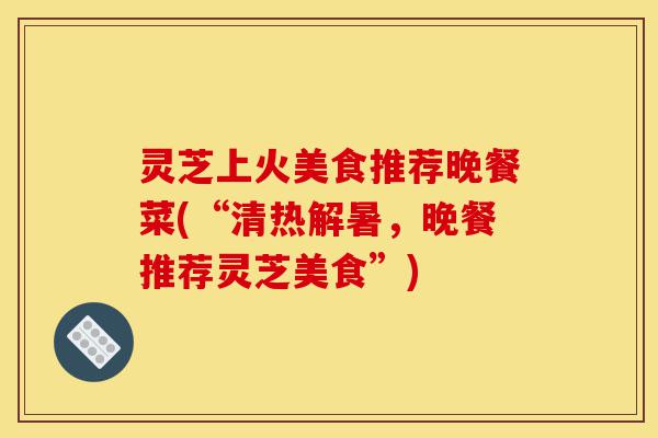 灵芝上火美食推荐晚餐菜(“清热解暑,晚餐推荐灵芝美食”)-第1张图片-灵芝之家 灵芝上火美食推荐晚餐菜(“清热解暑,晚餐推荐灵芝美食”)-第1张图片-灵芝之家