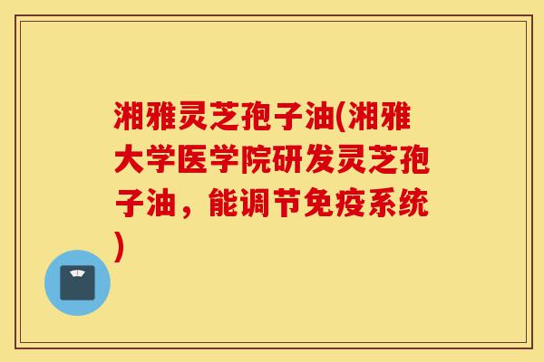 湘雅灵芝孢子油(湘雅大学医学院研发灵芝孢子油,能调节免疫系统)-第1张图片-灵芝之家 湘雅灵芝孢子油(湘雅大学医学院研发灵芝孢子油,能调节免疫系统)-第1张图片-灵芝之家