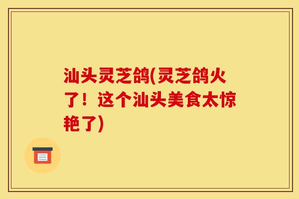 汕头灵芝鸽(灵芝鸽火了!这个汕头美食太惊艳了)-第1张图片-灵芝之家 汕头灵芝鸽(灵芝鸽火了!这个汕头美食太惊艳了)-第1张图片-灵芝之家