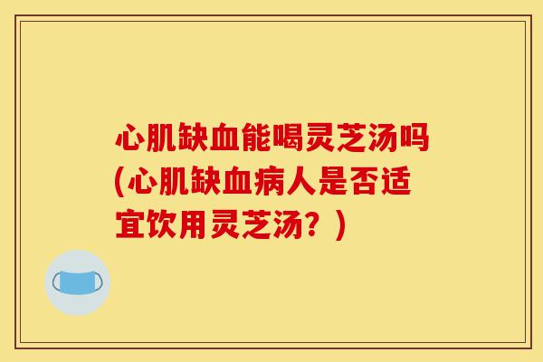 心肌缺血能喝灵芝汤吗(心肌缺血病人是否适宜饮用灵芝汤?)-第1张图片-灵芝之家 心肌缺血能喝灵芝汤吗(心肌缺血病人是否适宜饮用灵芝汤?)-第1张图片-灵芝之家