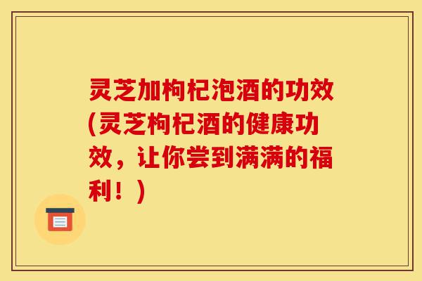灵芝加枸杞泡酒的功效(灵芝枸杞酒的健康功效,让你尝到满满的福利!)-第1张图片-灵芝之家 灵芝加枸杞泡酒的功效(灵芝枸杞酒的健康功效,让你尝到满满的福利!)-第1张图片-灵芝之家