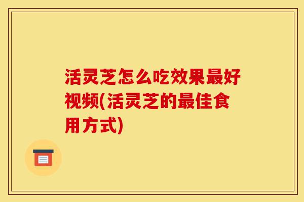活灵芝怎么吃效果最好视频(活灵芝的最佳食用方式)-第1张图片-灵芝之家 活灵芝怎么吃效果最好视频(活灵芝的最佳食用方式)-第1张图片-灵芝之家