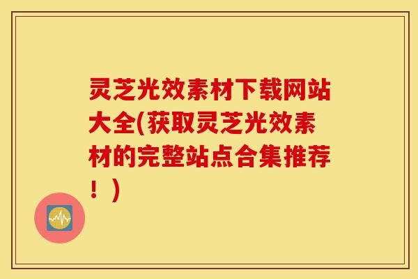 灵芝光效素材下载网站大全(获取灵芝光效素材的完整站点合集推荐!)-第1张图片-灵芝之家 灵芝光效素材下载网站大全(获取灵芝光效素材的完整站点合集推荐!)-第1张图片-灵芝之家