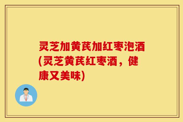 灵芝加黄芪加红枣泡酒(灵芝黄芪红枣酒,健康又美味)-第1张图片-灵芝之家 灵芝加黄芪加红枣泡酒(灵芝黄芪红枣酒,健康又美味)-第1张图片-灵芝之家