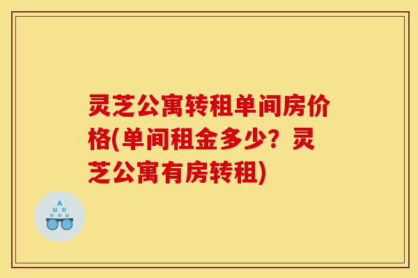 灵芝公寓转租单间房价格(单间租金多少?灵芝公寓有房转租)-第1张图片-灵芝之家 灵芝公寓转租单间房价格(单间租金多少?灵芝公寓有房转租)-第1张图片-灵芝之家