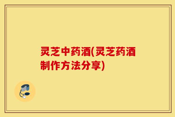 灵芝中药酒(灵芝药酒制作方法分享)-第1张图片-灵芝之家 灵芝中药酒(灵芝药酒制作方法分享)-第1张图片-灵芝之家