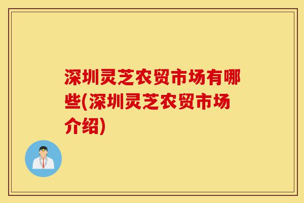 深圳灵芝农贸市场有哪些(深圳灵芝农贸市场介绍)-第1张图片-灵芝之家 深圳灵芝农贸市场有哪些(深圳灵芝农贸市场介绍)-第1张图片-灵芝之家