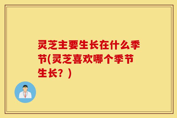 灵芝主要生长在什么季节(灵芝喜欢哪个季节生长?)-第1张图片-灵芝之家 灵芝主要生长在什么季节(灵芝喜欢哪个季节生长?)-第1张图片-灵芝之家