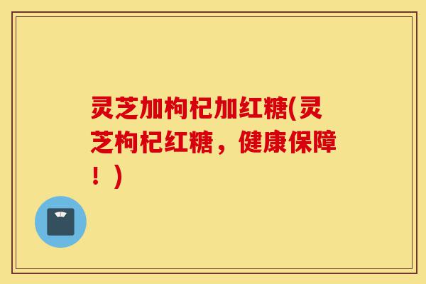 灵芝加枸杞加红糖(灵芝枸杞红糖,健康保障!)-第1张图片-灵芝之家 灵芝加枸杞加红糖(灵芝枸杞红糖,健康保障!)-第1张图片-灵芝之家