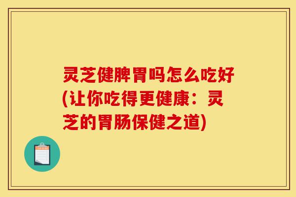 灵芝健脾胃吗怎么吃好(让你吃得更健康:灵芝的胃肠保健之道)-第1张图片-灵芝之家 灵芝健脾胃吗怎么吃好(让你吃得更健康:灵芝的胃肠保健之道)-第1张图片-灵芝之家
