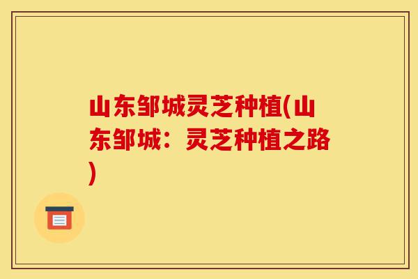 山东邹城灵芝种植(山东邹城：灵芝种植之路)-第1张图片-灵芝之家
