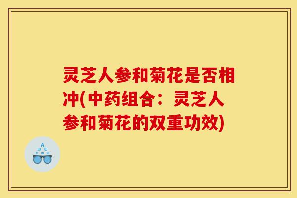 灵芝人参和菊花是否相冲(中药组合:灵芝人参和菊花的双重功效)-第1张图片-灵芝之家 灵芝人参和菊花是否相冲(中药组合:灵芝人参和菊花的双重功效)-第1张图片-灵芝之家