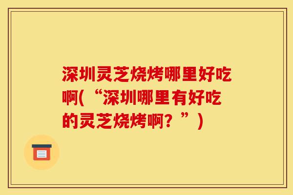深圳灵芝烧烤哪里好吃啊(“深圳哪里有好吃的灵芝烧烤啊?”)-第1张图片-灵芝之家 深圳灵芝烧烤哪里好吃啊(“深圳哪里有好吃的灵芝烧烤啊?”)-第1张图片-灵芝之家