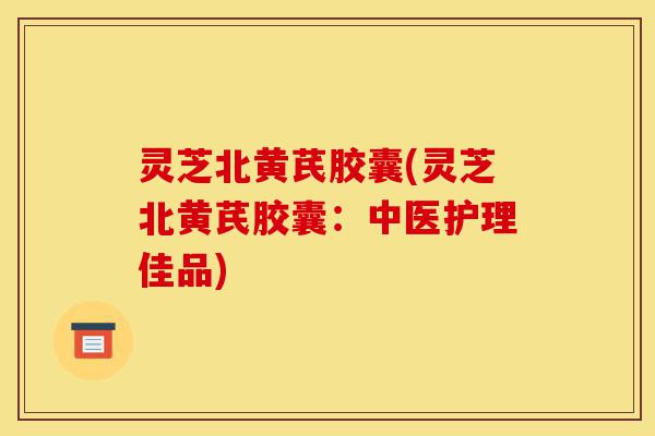 灵芝北黄芪胶囊(灵芝北黄芪胶囊:中医护理佳品)-第1张图片-灵芝之家 灵芝北黄芪胶囊(灵芝北黄芪胶囊:中医护理佳品)-第1张图片-灵芝之家