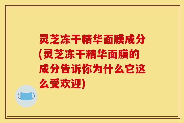 灵芝冻干精华面膜成分(灵芝冻干精华面膜的成分告诉你为什么它这么受欢迎)-第1张图片-灵芝之家