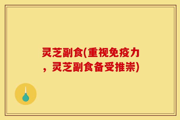 灵芝副食(重视免疫力，灵芝副食备受推崇)-第1张图片-灵芝之家