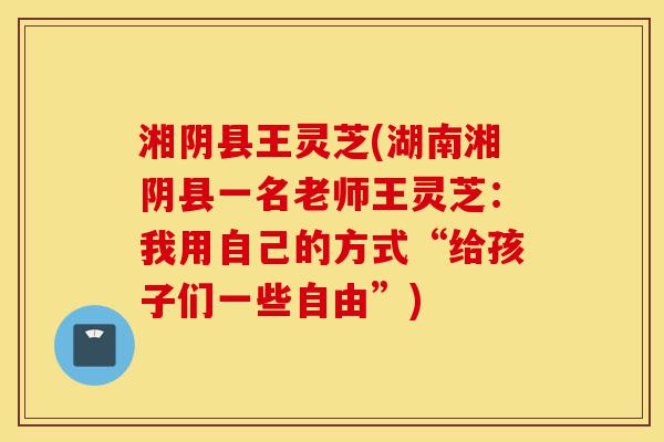 湘阴县王灵芝(湖南湘阴县一名老师王灵芝：我用自己的方式“给孩子们一些自由”)-第1张图片-灵芝之家
