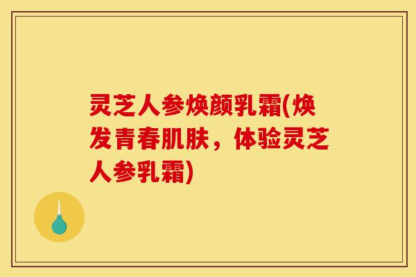 灵芝人参焕颜乳霜(焕发青春肌肤,体验灵芝人参乳霜)-第1张图片-灵芝之家 灵芝人参焕颜乳霜(焕发青春肌肤,体验灵芝人参乳霜)-第1张图片-灵芝之家