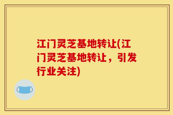 江门灵芝基地转让(江门灵芝基地转让,引发行业关注)-第1张图片-灵芝之家 江门灵芝基地转让(江门灵芝基地转让,引发行业关注)-第1张图片-灵芝之家