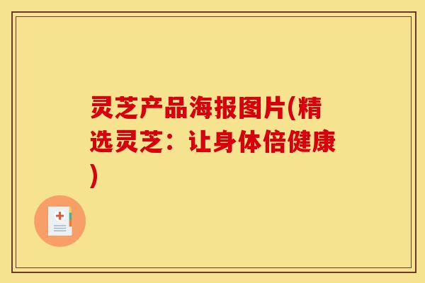 灵芝产品海报图片(精选灵芝：让身体倍健康)-第1张图片-灵芝之家