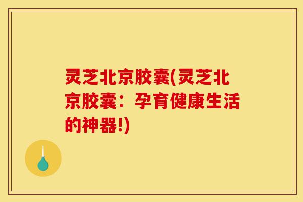 灵芝北京胶囊(灵芝北京胶囊:孕育健康生活的神器!)-第1张图片-灵芝之家 灵芝北京胶囊(灵芝北京胶囊:孕育健康生活的神器!)-第1张图片-灵芝之家